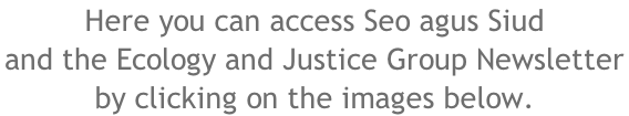 Here you can access Seo agus Siud and the Ecology and Justice Group Newsletter  by clicking on the images below.